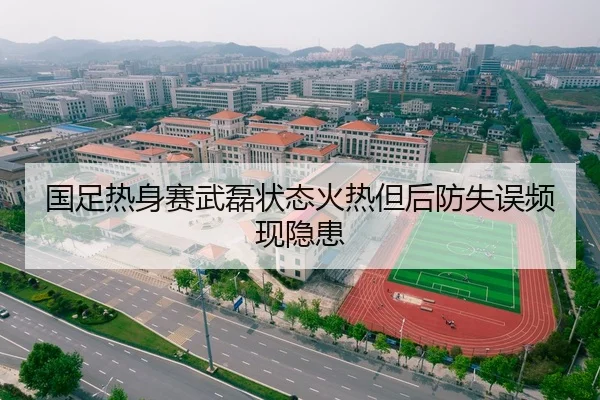国足热身赛武磊状态火热但后防失误频现隐患