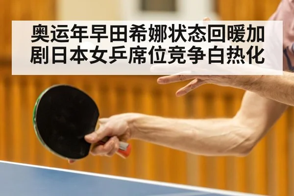 奥运年早田希娜状态回暖加剧日本女乒席位竞争白热化