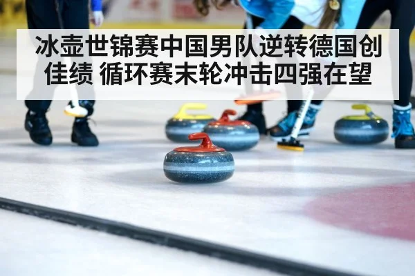 冰壶世锦赛中国男队逆转德国创佳绩 循环赛末轮冲击四强在望
