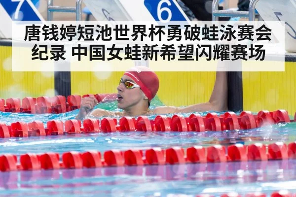 唐钱婷短池世界杯勇破蛙泳赛会纪录 中国女蛙新希望闪耀赛场