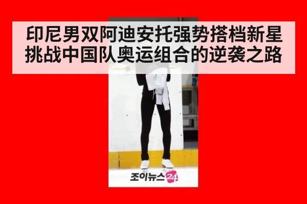 印尼男双阿迪安托强势搭档新星挑战中国队奥运组合的逆袭之路