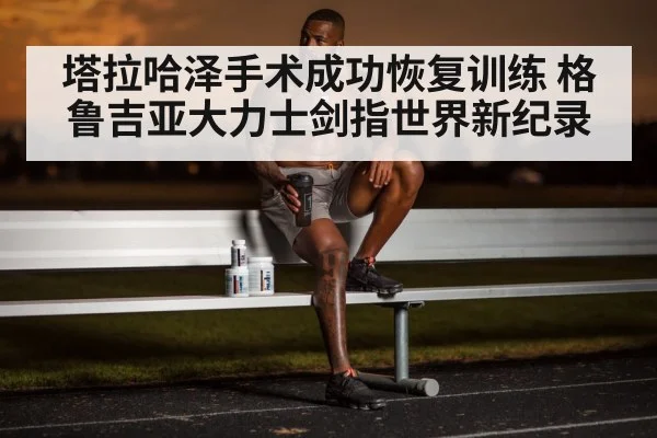 塔拉哈泽手术成功恢复训练 格鲁吉亚大力士剑指世界新纪录